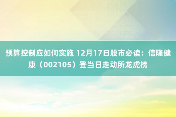 预算控制应如何实施 12月17日股市必读：信隆健康（002105）登当日走动所龙虎榜