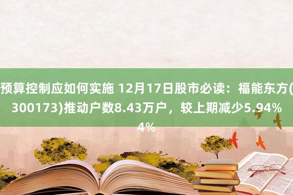 预算控制应如何实施 12月17日股市必读：福能东方(300173)推动户数8.43万户，较上期减少5.94%