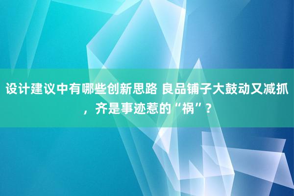 设计建议中有哪些创新思路 良品铺子大鼓动又减抓，齐是事迹惹的“祸”？