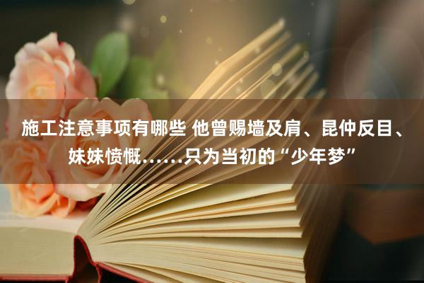 施工注意事项有哪些 他曾赐墙及肩、昆仲反目、妹妹愤慨……只为当初的“少年梦”