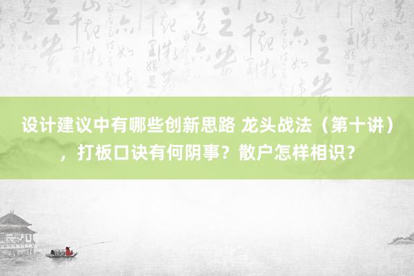 设计建议中有哪些创新思路 龙头战法（第十讲），打板口诀有何阴事？散户怎样相识？