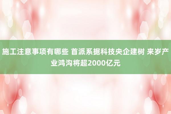 施工注意事项有哪些 首派系据科技央企建树 来岁产业鸿沟将超2000亿元