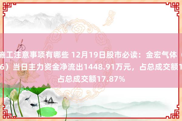 施工注意事项有哪些 12月19日股市必读：金宏气体（688106）当日主力资金净流出1448.91万元，占总成交额17.87%