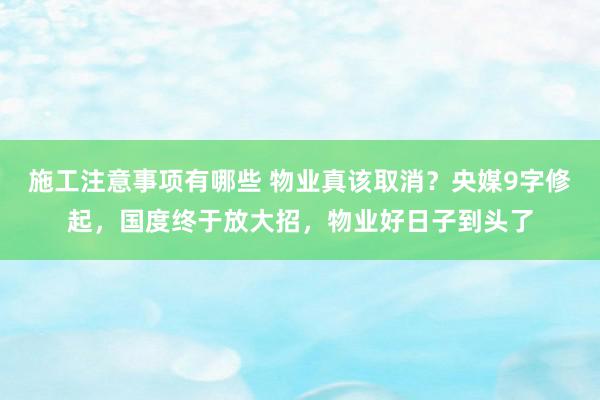 施工注意事项有哪些 物业真该取消？央媒9字修起，国度终于放大招，物业好日子到头了