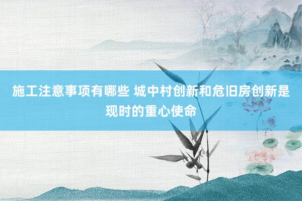 施工注意事项有哪些 城中村创新和危旧房创新是现时的重心使命