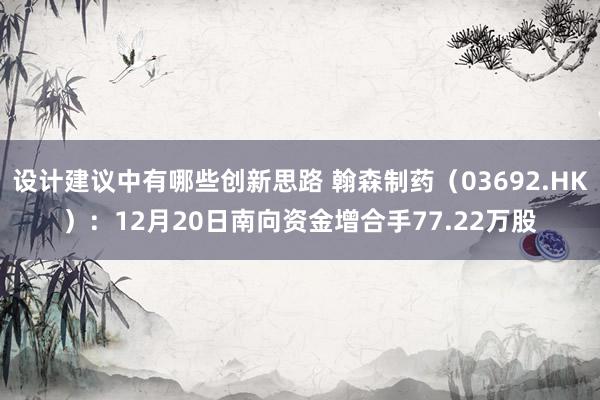 设计建议中有哪些创新思路 翰森制药（03692.HK）：12月20日南向资金增合手77.22万股