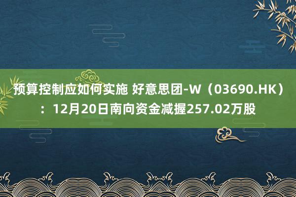 预算控制应如何实施 好意思团-W（03690.HK）：12月20日南向资金减握257.02万股