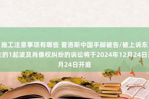 施工注意事项有哪些 普洛斯中国手脚被告/被上诉东谈主的1起波及肖像权纠纷的诉讼将于2024年12月24日开庭