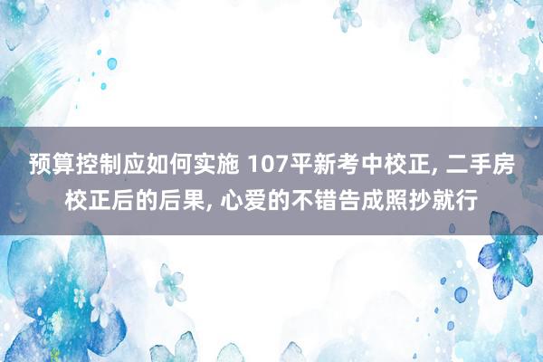 预算控制应如何实施 107平新考中校正, 二手房校正后的后果, 心爱的不错告成照抄就行