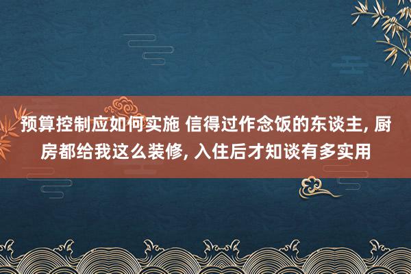 预算控制应如何实施 信得过作念饭的东谈主, 厨房都给我这么装修, 入住后才知谈有多实用