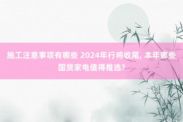 施工注意事项有哪些 2024年行将收尾, 本年哪些国货家电值得推选?