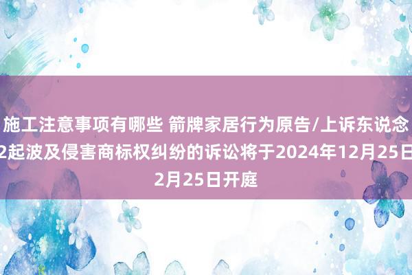 施工注意事项有哪些 箭牌家居行为原告/上诉东说念主的2起波及侵害商标权纠纷的诉讼将于2024年12月25日开庭