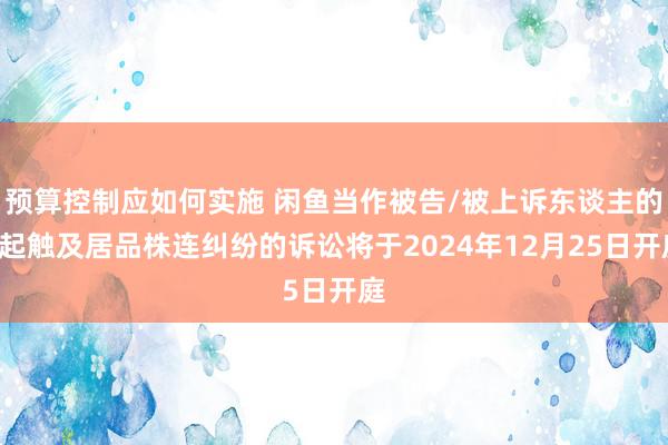 预算控制应如何实施 闲鱼当作被告/被上诉东谈主的1起触及居品株连纠纷的诉讼将于2024年12月25日开庭