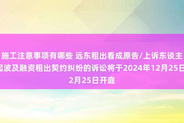 施工注意事项有哪些 远东租出看成原告/上诉东谈主的2起波及融资租出契约纠纷的诉讼将于2024年12月25日开庭