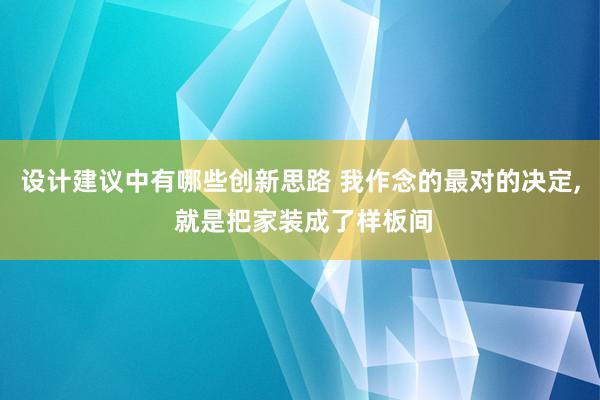 设计建议中有哪些创新思路 我作念的最对的决定, 就是把家装成了样板间