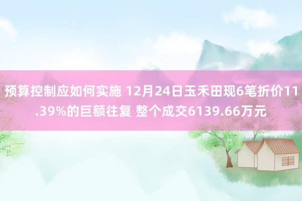 预算控制应如何实施 12月24日玉禾田现6笔折价11.39%的巨额往复 整个成交6139.66万元