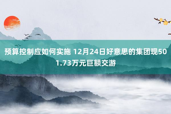 预算控制应如何实施 12月24日好意思的集团现501.73万元巨额交游