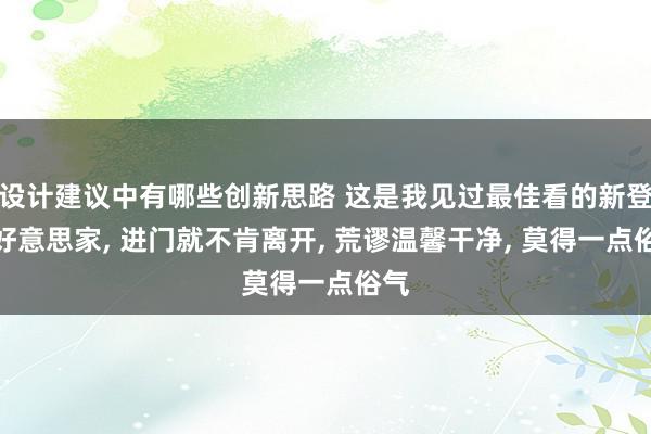 设计建议中有哪些创新思路 这是我见过最佳看的新登第好意思家, 进门就不肯离开, 荒谬温馨干净, 莫得一点俗气