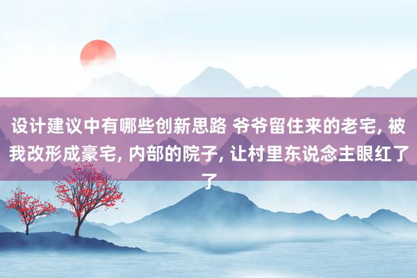 设计建议中有哪些创新思路 爷爷留住来的老宅, 被我改形成豪宅, 内部的院子, 让村里东说念主眼红了