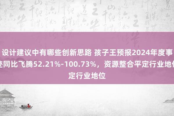 设计建议中有哪些创新思路 孩子王预报2024年度事迹同比飞腾52.21%-100.73%，资源整合平定行业地位