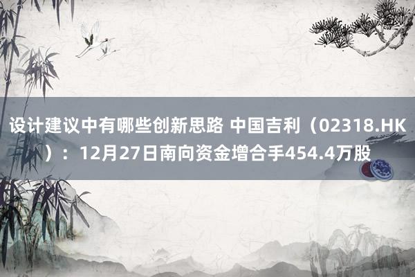 设计建议中有哪些创新思路 中国吉利（02318.HK）：12月27日南向资金增合手454.4万股