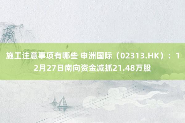 施工注意事项有哪些 申洲国际（02313.HK）：12月27日南向资金减抓21.48万股