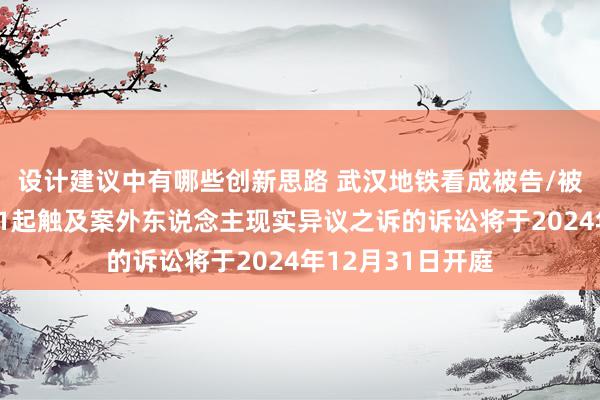 设计建议中有哪些创新思路 武汉地铁看成被告/被上诉东说念主的1起触及案外东说念主现实异议之诉的诉讼将于2024年12月31日开庭