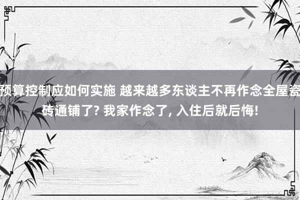 预算控制应如何实施 越来越多东谈主不再作念全屋瓷砖通铺了? 我家作念了, 入住后就后悔!