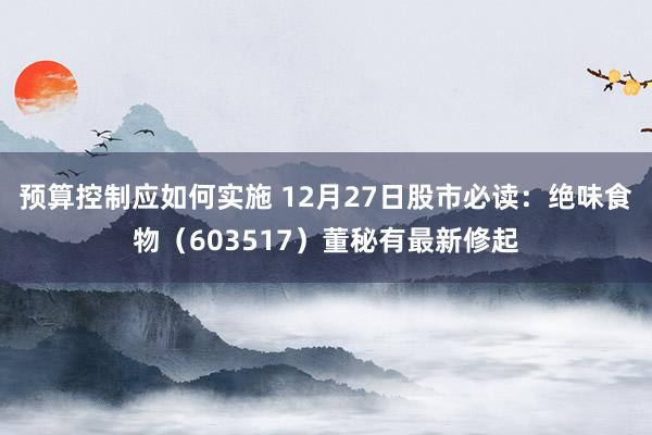 预算控制应如何实施 12月27日股市必读：绝味食物（603517）董秘有最新修起