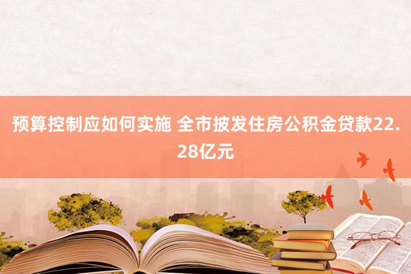 预算控制应如何实施 全市披发住房公积金贷款22.28亿元