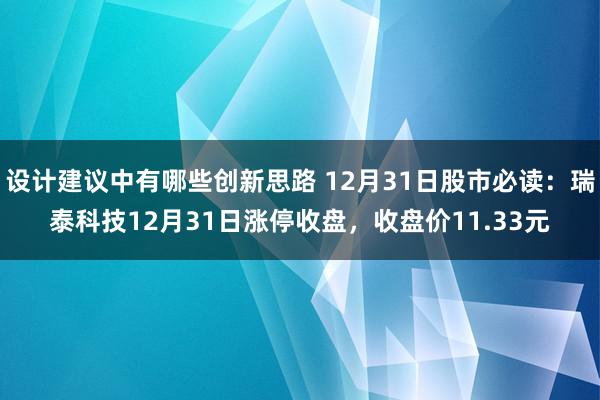 设计建议中有哪些创新思路 12月31日股市必读：瑞泰科技12月31日涨停收盘，收盘价11.33元