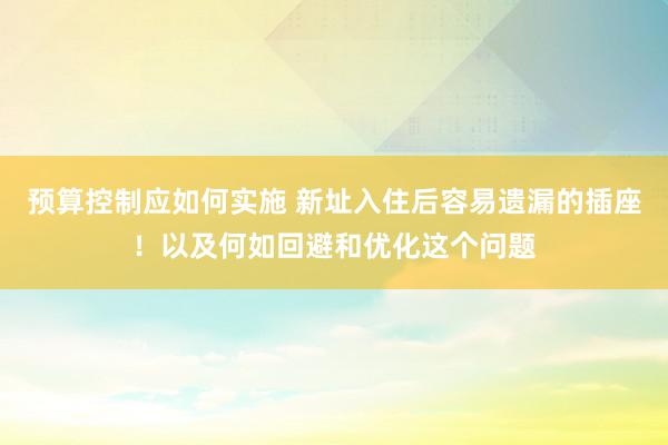 预算控制应如何实施 新址入住后容易遗漏的插座！以及何如回避和优化这个问题