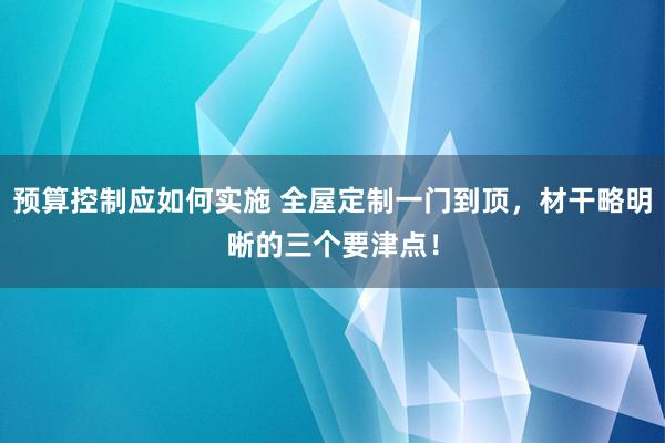 预算控制应如何实施 全屋定制一门到顶，材干略明晰的三个要津点！