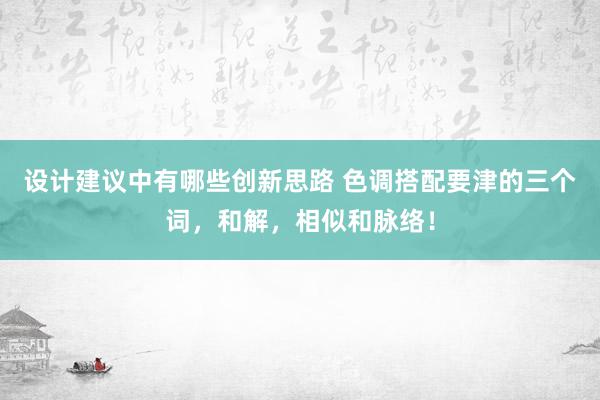 设计建议中有哪些创新思路 色调搭配要津的三个词，和解，相似和脉络！