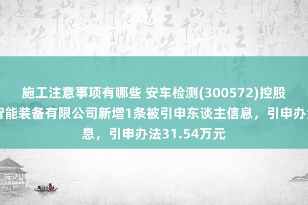 施工注意事项有哪些 安车检测(300572)控股的广东永扬智能装备有限公司新增1条被引申东谈主信息，引申办法31.54万元