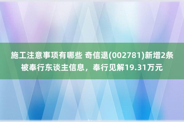 施工注意事项有哪些 奇信退(002781)新增2条被奉行东谈主信息，奉行见解19.31万元