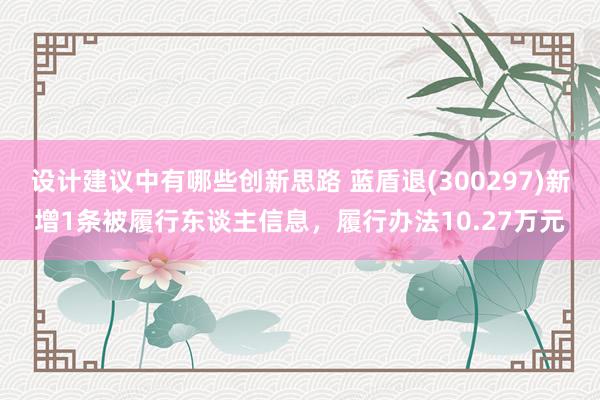 设计建议中有哪些创新思路 蓝盾退(300297)新增1条被履行东谈主信息，履行办法10.27万元