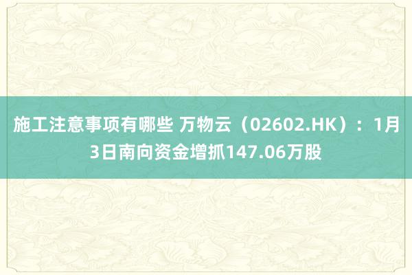 施工注意事项有哪些 万物云（02602.HK）：1月3日南向资金增抓147.06万股