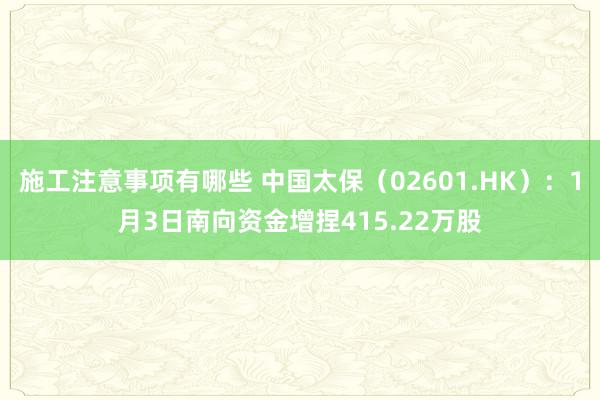 施工注意事项有哪些 中国太保（02601.HK）：1月3日南向资金增捏415.22万股