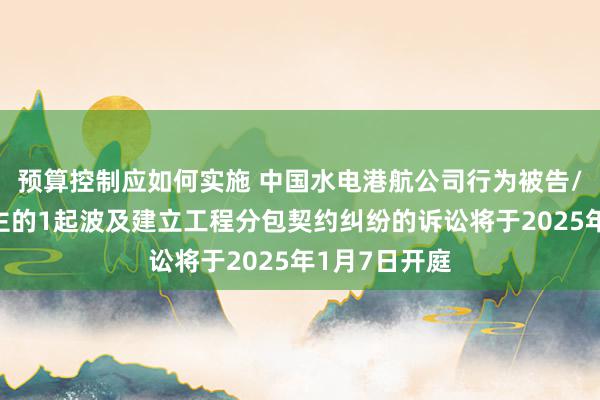 预算控制应如何实施 中国水电港航公司行为被告/被上诉东谈主的1起波及建立工程分包契约纠纷的诉讼将于2025年1月7日开庭