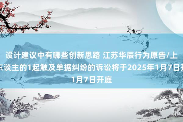 设计建议中有哪些创新思路 江苏华辰行为原告/上诉东谈主的1起触及单据纠纷的诉讼将于2025年1月7日开庭