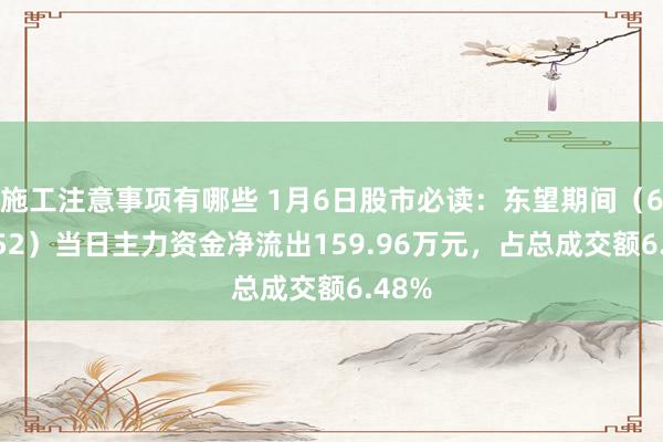 施工注意事项有哪些 1月6日股市必读：东望期间（600052）当日主力资金净流出159.96万元，占总成交额6.48%