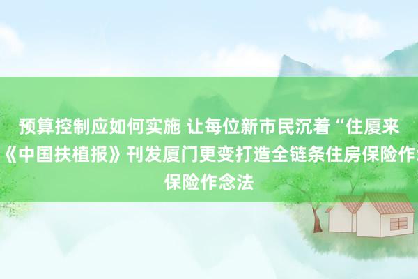 预算控制应如何实施 让每位新市民沉着“住厦来”！《中国扶植报》刊发厦门更变打造全链条住房保险作念法