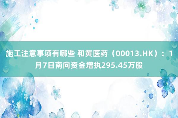 施工注意事项有哪些 和黄医药（00013.HK）：1月7日南向资金增执295.45万股