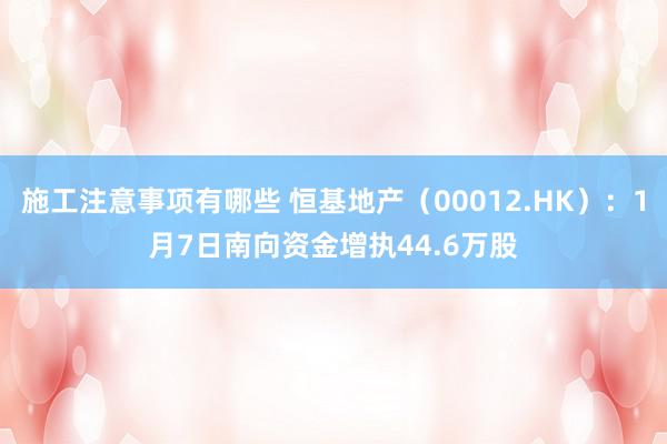 施工注意事项有哪些 恒基地产（00012.HK）：1月7日南向资金增执44.6万股