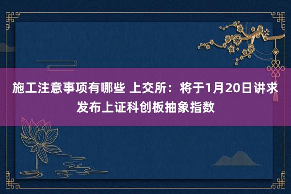 施工注意事项有哪些 上交所：将于1月20日讲求发布上证科创板抽象指数