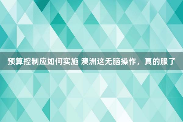 预算控制应如何实施 澳洲这无脑操作，真的服了