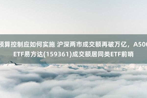 预算控制应如何实施 沪深两市成交额再破万亿，A500ETF易方达(159361)成交额居同类ETF前哨