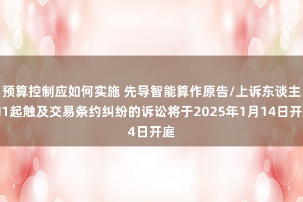 预算控制应如何实施 先导智能算作原告/上诉东谈主的1起触及交易条约纠纷的诉讼将于2025年1月14日开庭