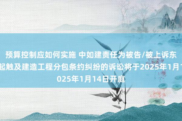 预算控制应如何实施 中如建责任为被告/被上诉东谈主的1起触及建造工程分包条约纠纷的诉讼将于2025年1月14日开庭